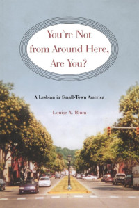 Louise A. Blum — You're Not from Around Here, Are You? : A Lesbian in Small-Town America