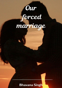 SINGH, BHAVANA — OUR FORCED MARRIAGE