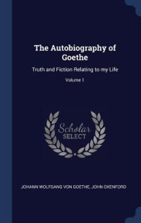 Johann Wolfgang von Goethe & John Oxenford [Goethe, Johann Wolfgang von & Oxenford, John] — The Autobiography of Goethe: Truth and Fiction Relating to My Life; Volume 1
