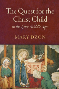 Mary Dzon — The Quest for the Christ Child in the Later Middle Ages