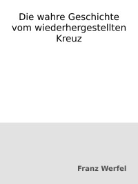 Franz Werfel — Die wahre Geschichte vom wiederhergestellten Kreuz