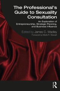 Edited by James C. Wadley Foreword by Marla R. Stewart — The Professional’s Guide to Sexuality Consultation: An Exploration of Entrepreneurship, Strategic Planning, and Business Influence