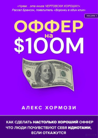 Хормози Алекс — Оффер на $100 миллионов: Как делать настолько хорошие офферы, что люди будут чувствовать себя идиотами, если скажут нет