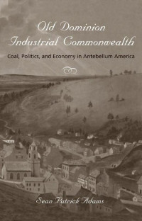 Sean Patrick Adams — Old Dominion, Industrial Commonwealth: Coal, Politics, and Economy in Antebellum America