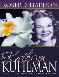 Roberts Liardon — Kathryn Kuhlman: A Spiritual Biography