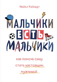 Майкл Райхерт — Мальчики есть мальчики. Как помочь сыну стать настоящим мужчиной