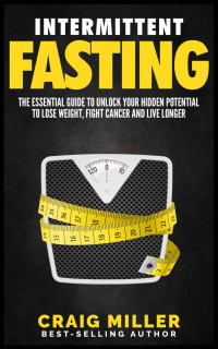 Craig Miller — Intermittent Fasting: The Essential Guide to Unlock Your Hidden Potential To Lose Weight, Fight Cancer and Live Longer