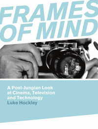 Hockley, Luke — Frames of Mind: A Post-Jungian Look at Cinema, Television and Technology