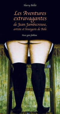 Harry Bellet — Les Aventures extravagantes de Jean Jambecreuse, artiste et bourgeois de Bâle