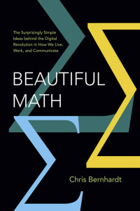 Chris Bernhardt — Beautiful Math: The Surprisingly Simple Ideas behind the Digital Revolution in How We Live, Work, and Communicate