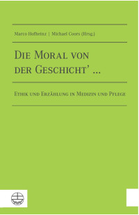 Michael Coors (Hrsg.), Marco Hofheinz (Hrsg.) — Die Moral von der Geschicht’ … Ethik und Erzählung in Medizin und Pflege