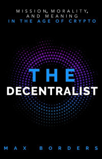 Max Borders — The Decentralist: Mission, Morality, and Meaning in the Age of Crypto - Max Borders