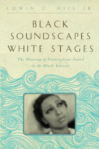 Edwin C. Hill Jr. — Black Soundscapes White Stages: The Meaning of Francophone Sound in the Black Atlantic