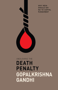 Gandhi, Gopalkrishna — Abolishing the Death Penalty: Why India Should Say No to Capital Punishment