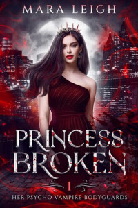 Mara Leigh — Princess Broken: Her Psycho Vampire Bodyguards Book 1