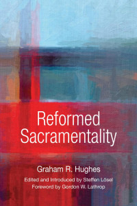 Graham Hughes, edited by Steffen Lösel, foreward by Gordon Lathrop — Reformed Sacramentality