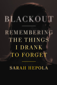 Sarah Hepola — Blackout: Remembering the Things I Drank to Forget