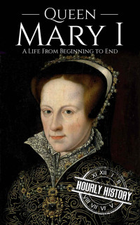 Hourly History — Queen Mary I: A Life From Beginning to End (Biographies of British Royalty)