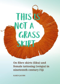 Karen Jacobs; — This Is Not a Grass Skirt. On Fibre Skirts (liku) and Female Tattooing (veiqia) in Nineteenth Century Fiji