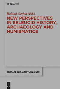 Roland Oetjen — New Perspectives in Seleucid History, Archaeology and Numismatics: Studies in Seleucid History, Archaeology and Numismatics in Honor of Getzel M. ... (Beiträge Zur Altertumskunde, 355)