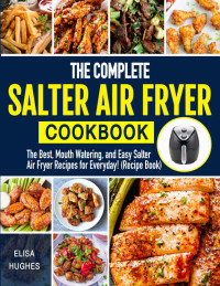 Elisa Hughes — The Complete Salter Air Fryer Cookbook: The Best, Mouth Watering and Easy Salter Air Fryer Recipes for Everyday