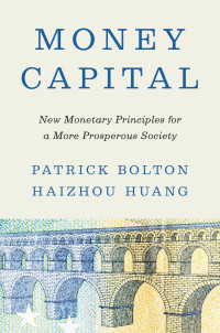 Patrick Bolton & Haizhou Huang — Money Capital: New Monetary Principles for a More Prosperous Society