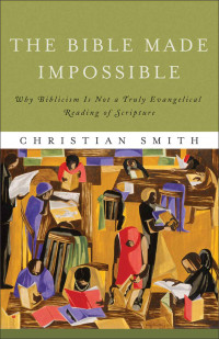Smith, Christian — Bible Made Impossible, The: Why Biblicism Is Not a Truly Evangelical Reading of Scripture