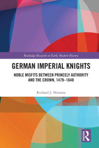 Richard J. Ninness — German Imperial Knights; Noble Misfits between Princely Authority and the Crown, 1479–1648