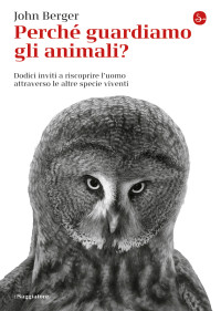 John Berger — Perché guardiamo gli animali? Dodici inviti a riscoprire l'uomo attraverso le altre specie viventi
