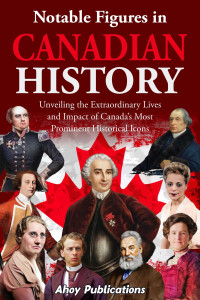 Ahoy Publications — Notable Figures in Canadian History: Unveiling the Extraordinary Lives and Impact of Canada’s Most Prominent Historical Icons