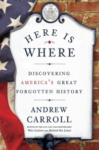 Carroll, Andrew — Here Is Where · Discovering America's Great Forgotten History