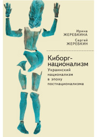 Ирина Анатольевна Жеребкина, Сергей Васильевич Жеребкин — Киборг-национализм, или Украинский национализм в эпоху постнационализма