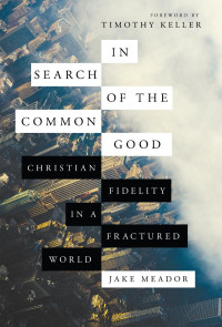 Jake Meador — In Search of the Common Good: Christian Fidelity in a Fractured World