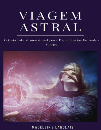 Langlais, Madeleine — Viagem Astral: O Guia Interdimensional para Experiências Fora-do-Corpo: (Projeção astral, despertar espiritual, espiritualidade, meio, consciência, terceiro olho)