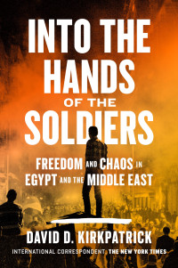 David D. Kirkpatrick — Into the Hands of the Soldiers: Freedom and Chaos in Egypt and the Middle East