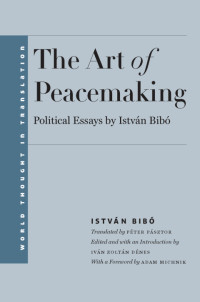 István Bibó — The Art of Peacemaking Political Essays by Istvan Bibo