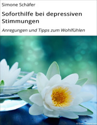 Simone Schäfer — Soforthilfe bei depressiven Stimmungen - Anregungen und Tipps zum Wohlfühlen