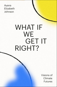 Ayana Elizabeth Johnson — What If We Get It Right?: Visions of Climate Futures