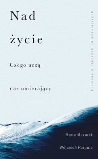 Wojciech Harpula Maria Mazurek — Nad życie. Czego uczą nas umierający