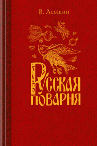 Василий Алексеевич Лёвшин — Русская поварня, или наставление о приготовлении всякого рода настоящих русских кушаньев и о заготовлении впрок разных припасов