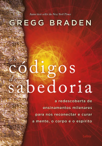 Gregg Braden — Os códigos da sabedoria: a redescoberta de ensinamentos milenares para nos reconectar e curar a mente, o corpo e o espírito