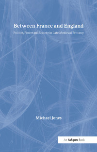 Michael Jones — Between France and England;Politics, Power and Society in Late Medieval Brittany