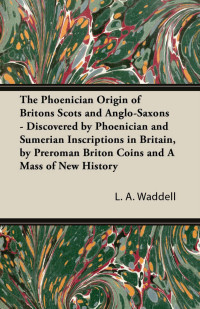 L. A. Waddell — The Phoenician Origin of Britons Scots and Anglo-Saxons - Discovered by Phoenician and Sumerian Inscriptions in Britain, by Preroman Briton Coins and