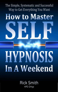 Rick Smith — How To Master Self-Hypnosis In A Weekend - The Simple, Systematic and Successful Way to Get Everything You Want