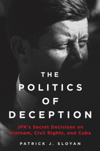 Patrick J. Sloyan — The Politics of Deception: JFK's Secret Decisions on Vietnam, Civil Rights, and Cuba