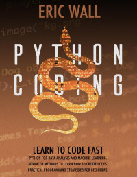 Wall, Eric — Python Coding: Learn To Code Fast. Python For Data Analysis And Machine Learning. Advanced Methods To Learn How To Create Codes. Practical Programming Strategies For Beginners.