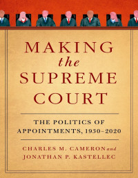 Charles Metz Cameron & Jonathan P. Kastellec — Making the Supreme Court: The Politics of Appointments, 1930-2020