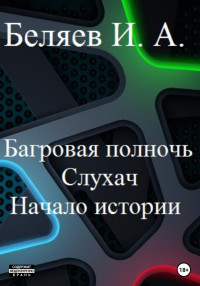 Илья Андреевич Беляев — Багровая полночь. Слухач. Начало истории