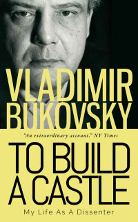 Vladimir Bukovsky & Michael Scammell — To Build a Castle: My Life as a Dissenter