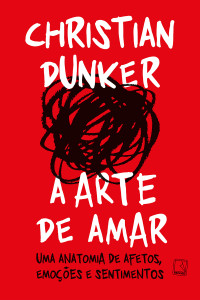 Christian Dunker — A arte de amar: uma anatomia de afetos, emoções e sentimentos